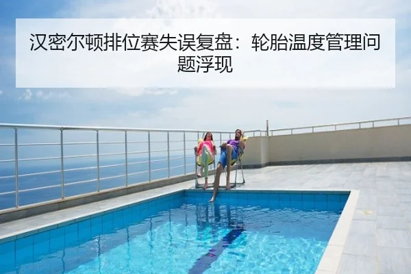 汉密尔顿排位赛失误复盘：轮胎温度管理问题浮现
